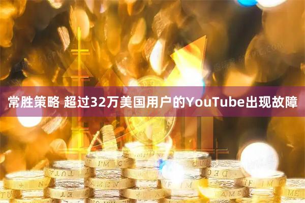 常胜策略 超过32万美国用户的YouTube出现故障