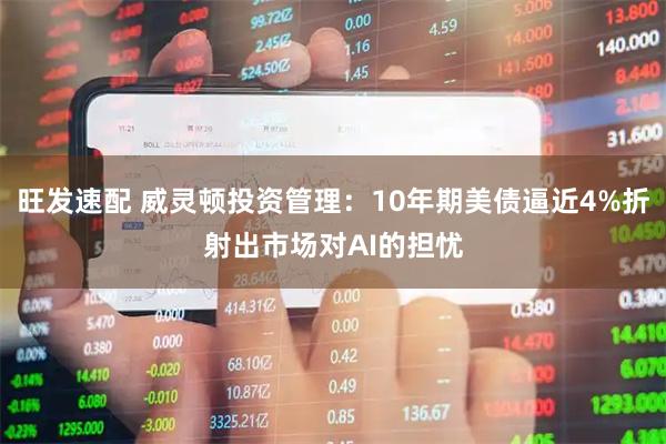 旺发速配 威灵顿投资管理：10年期美债逼近4%折射出市场对AI的担忧