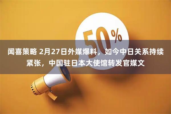 闻喜策略 2月27日外媒爆料，如今中日关系持续紧张，中国驻日本大使馆转发官媒文