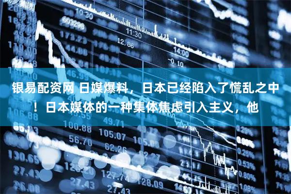 银易配资网 日媒爆料，日本已经陷入了慌乱之中！日本媒体的一种集体焦虑引入主义，他