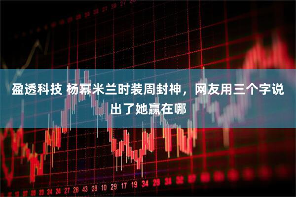 盈透科技 杨幂米兰时装周封神，网友用三个字说出了她赢在哪