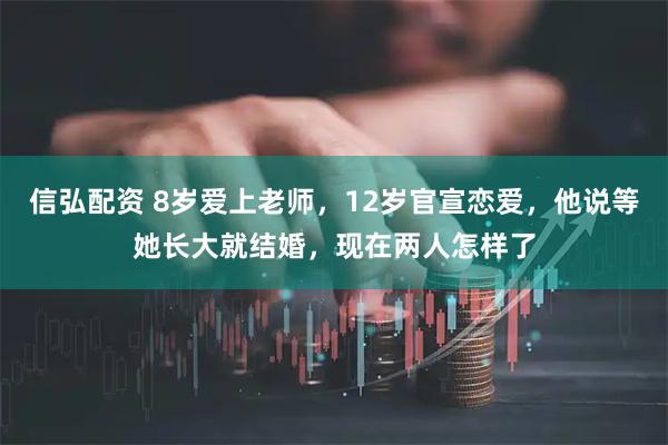 信弘配资 8岁爱上老师，12岁官宣恋爱，他说等她长大就结婚，现在两人怎样了