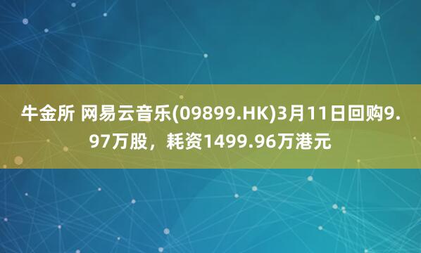 牛金所 网易云音乐(09899.HK)3月11日回购9.97万股，耗资1499.96万港元