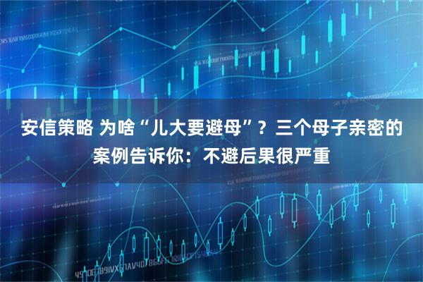 安信策略 为啥“儿大要避母”？三个母子亲密的案例告诉你：不避后果很严重