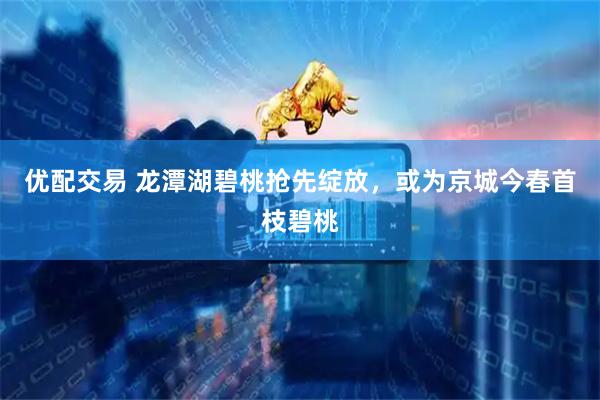 优配交易 龙潭湖碧桃抢先绽放，或为京城今春首枝碧桃