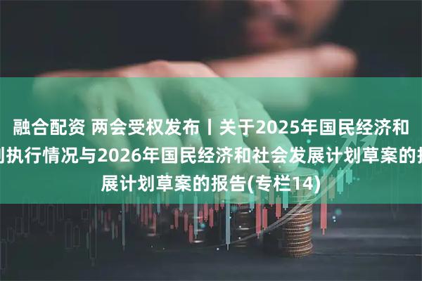 融合配资 两会受权发布丨关于2025年国民经济和社会发展计划执行情况与2026年国民经济和社会发展计划草案的报告(专栏14)