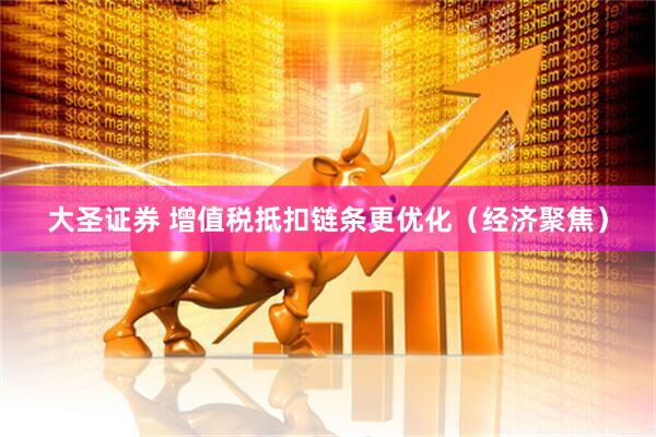大圣证券 增值税抵扣链条更优化（经济聚焦）