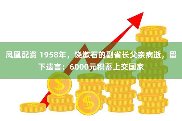 凤凰配资 1958年，饶漱石的副省长父亲病逝，留下遗言：6000元积蓄上交国家