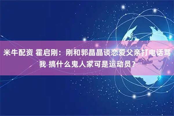 米牛配资 霍启刚：刚和郭晶晶谈恋爱父亲打电话骂我 搞什么鬼人家可是运动员？