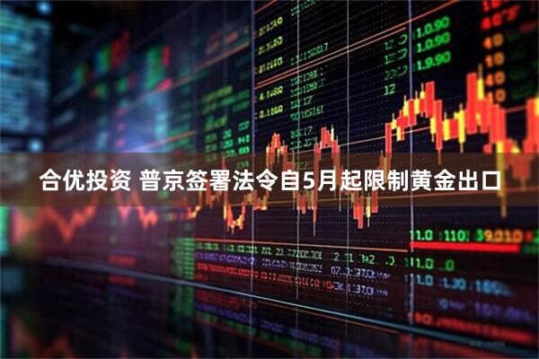 合优投资 普京签署法令自5月起限制黄金出口