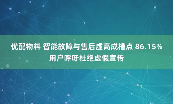 优配物料 智能故障与售后虚高成槽点 86.15%用户呼吁杜绝虚假宣传