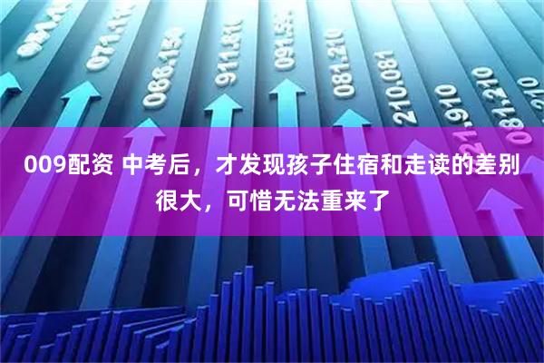 009配资 中考后，才发现孩子住宿和走读的差别很大，可惜无法重来了