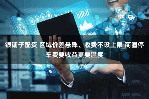银铺子配资 区域价差悬殊、收费不设上限 商圈停车费要收益更要温度