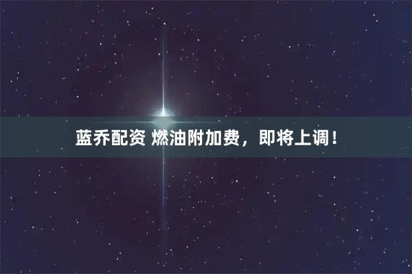 蓝乔配资 燃油附加费，即将上调！