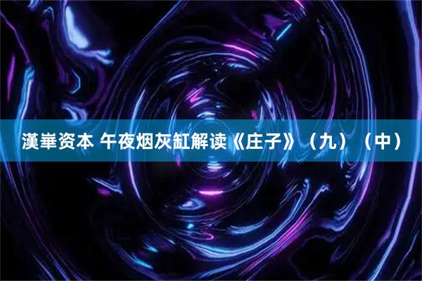 漢崋资本 午夜烟灰缸解读《庄子》（九）（中）