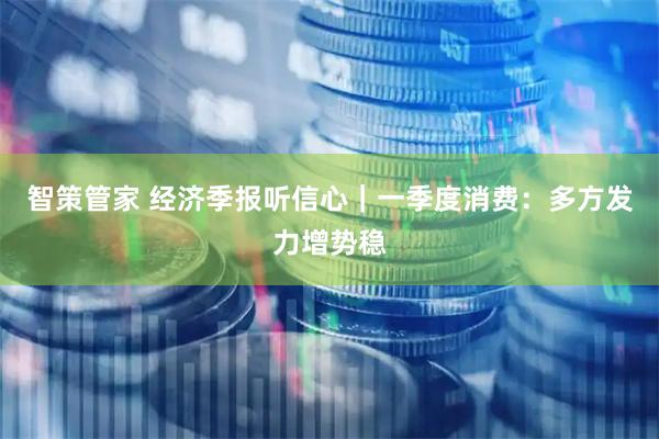 智策管家 经济季报听信心｜一季度消费：多方发力增势稳
