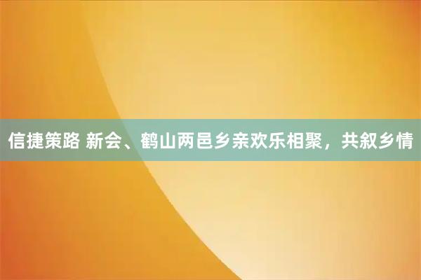 信捷策路 新会、鹤山两邑乡亲欢乐相聚，共叙乡情