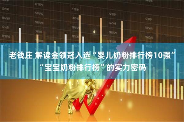 老钱庄 解读金领冠入选“婴儿奶粉排行榜10强”“宝宝奶粉排行榜”的实力密码