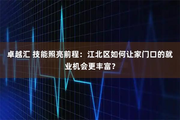 卓越汇 技能照亮前程：江北区如何让家门口的就业机会更丰富？