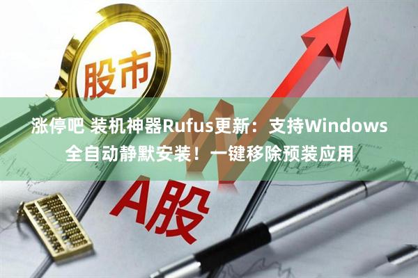 涨停吧 装机神器Rufus更新：支持Windows全自动静默安装！一键移除预装应用