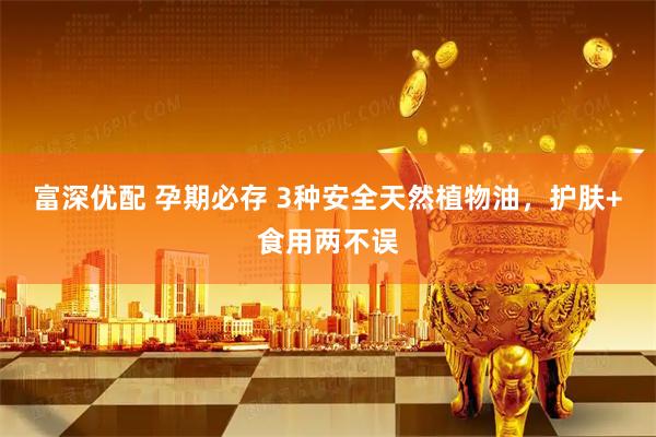 富深优配 孕期必存 3种安全天然植物油，护肤+食用两不误