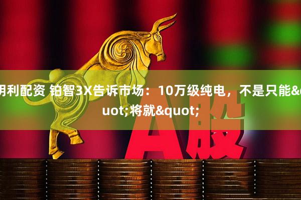 明利配资 铂智3X告诉市场：10万级纯电，不是只能"将就"