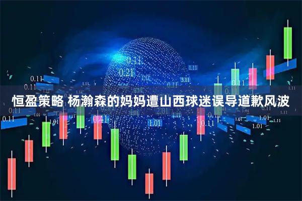 恒盈策略 杨瀚森的妈妈遭山西球迷误导道歉风波