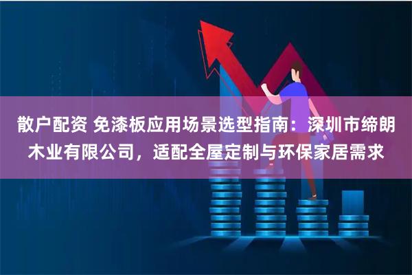 散户配资 免漆板应用场景选型指南：深圳市缔朗木业有限公司，适配全屋定制与环保家居需求