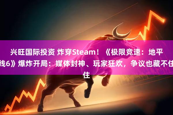 兴旺国际投资 炸穿Steam！《极限竞速：地平线6》爆炸开局：媒体封神、玩家狂欢，争议也藏不住