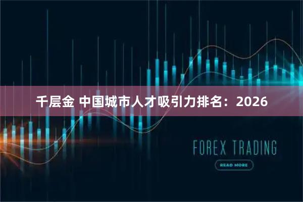 千层金 中国城市人才吸引力排名：2026