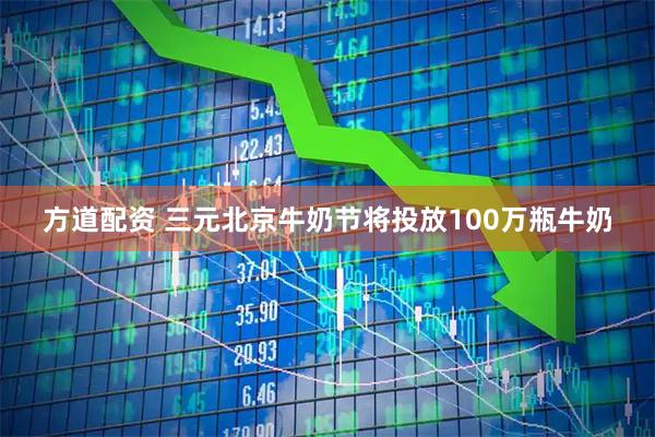 方道配资 三元北京牛奶节将投放100万瓶牛奶
