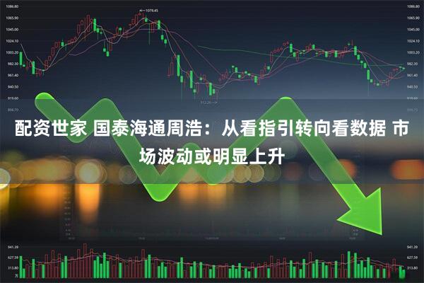 配资世家 国泰海通周浩：从看指引转向看数据 市场波动或明显上升