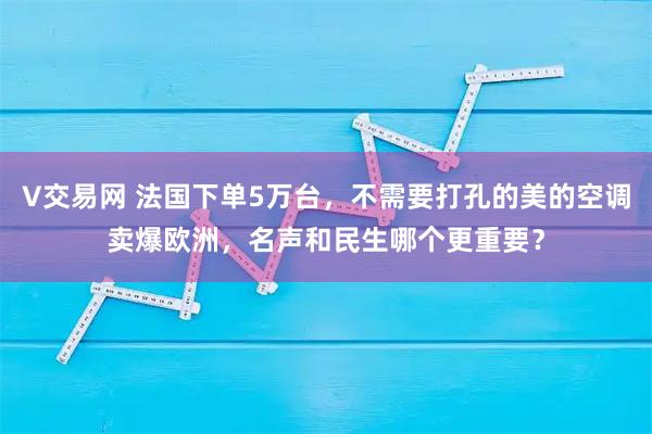 V交易网 法国下单5万台，不需要打孔的美的空调卖爆欧洲，名声和民生哪个更重要？