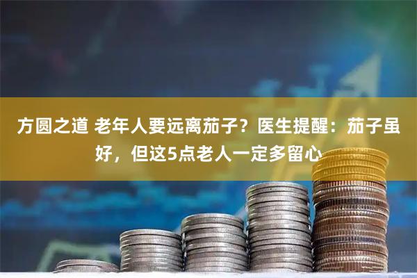 方圆之道 老年人要远离茄子？医生提醒：茄子虽好，但这5点老人一定多留心